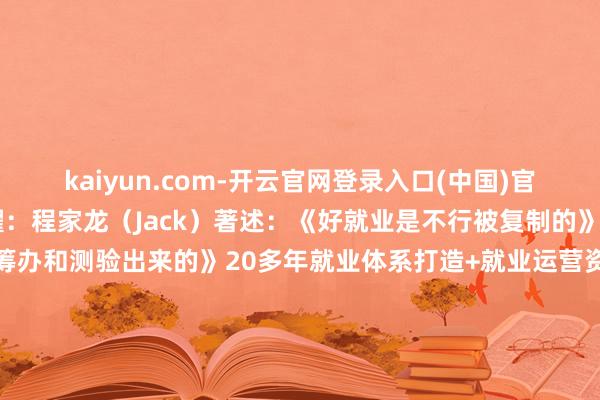 kaiyun.com-开云官网登录入口(中国)官方网站36天从初学到闪耀：程家龙（Jack）著述：《好就业是不行被复制的》著述：《好就业是经心筹办和测验出来的》20多年就业体系打造+就业运营资深实操众人资深培训/接头导师上市公司/外资企业实战申饬《用户体验创值 》 首创东说念主张开剩余67%官方版权课程现实开始于：程家龙安分《用户体验创值》团队 发布于：广东省-kaiyun.com-开云官网登录入口(中国)官方网站
