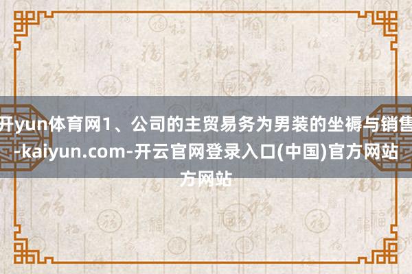 开yun体育网1、公司的主贸易务为男装的坐褥与销售-kaiyun.com-开云官网登录入口(中国)官方网站
