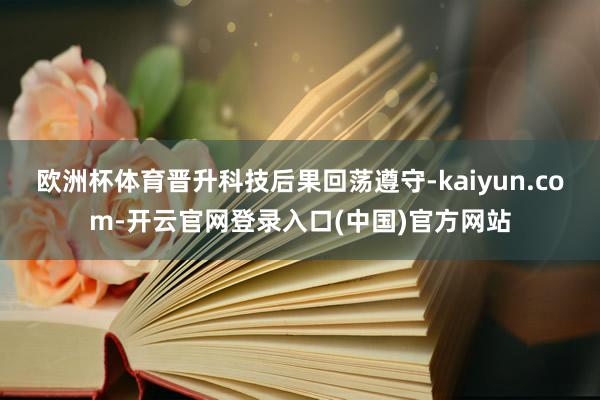 欧洲杯体育晋升科技后果回荡遵守-kaiyun.com-开云官网登录入口(中国)官方网站