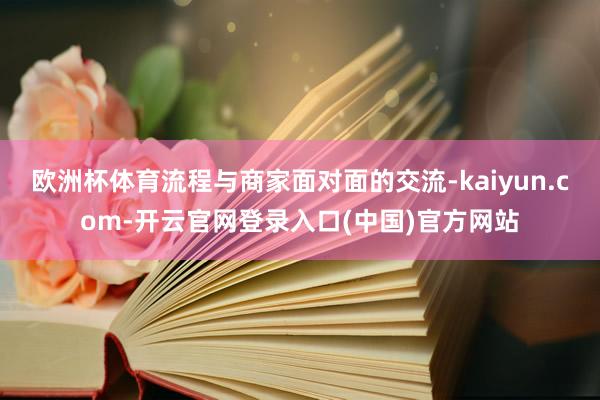 欧洲杯体育流程与商家面对面的交流-kaiyun.com-开云官网登录入口(中国)官方网站