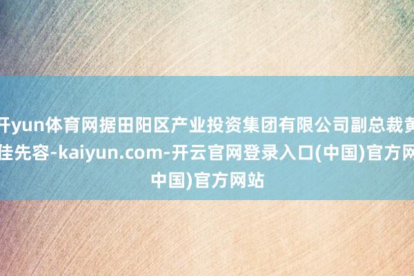 开yun体育网据田阳区产业投资集团有限公司副总裁黄隆佳先容-kaiyun.com-开云官网登录入口(中国)官方网站