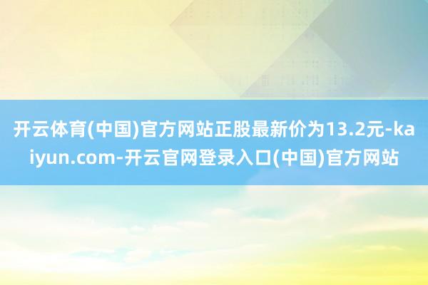 开云体育(中国)官方网站正股最新价为13.2元-kaiyun.com-开云官网登录入口(中国)官方网站