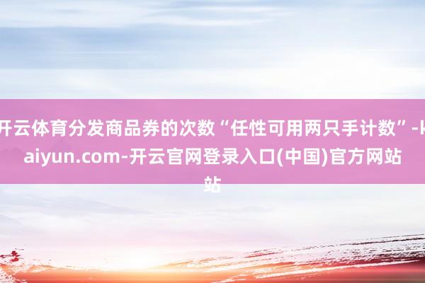 开云体育分发商品券的次数“任性可用两只手计数”-kaiyun.com-开云官网登录入口(中国)官方网站