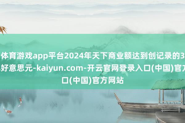 体育游戏app平台2024年天下商业额达到创记录的33万亿好意思元-kaiyun.com-开云官网登录入口(中国)官方网站