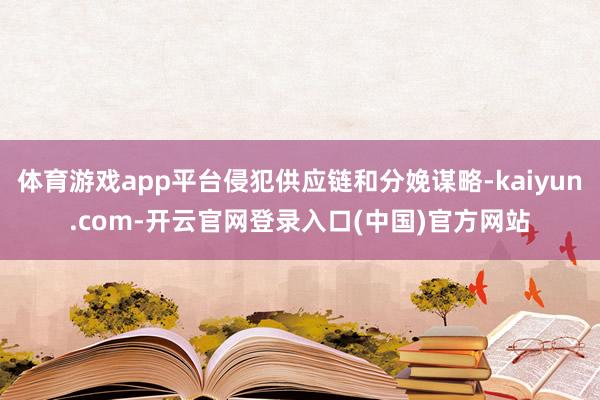 体育游戏app平台侵犯供应链和分娩谋略-kaiyun.com-开云官网登录入口(中国)官方网站