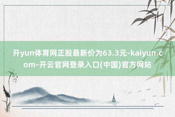 开yun体育网正股最新价为63.3元-kaiyun.com-开云官网登录入口(中国)官方网站