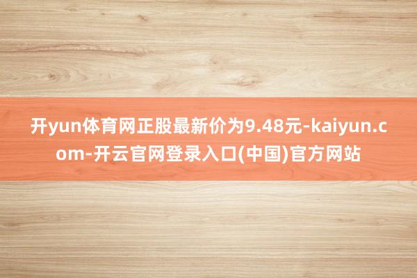 开yun体育网正股最新价为9.48元-kaiyun.com-开云官网登录入口(中国)官方网站