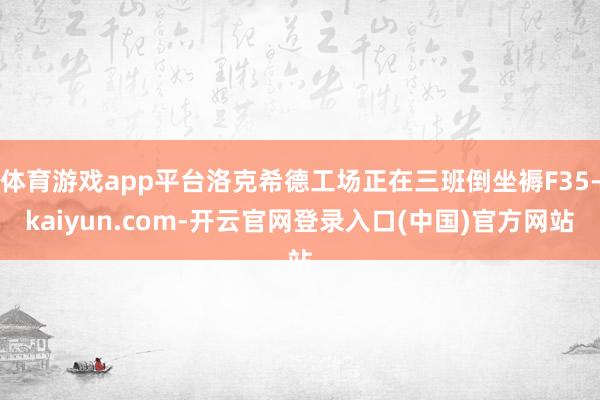 体育游戏app平台洛克希德工场正在三班倒坐褥F35-kaiyun.com-开云官网登录入口(中国)官方网站