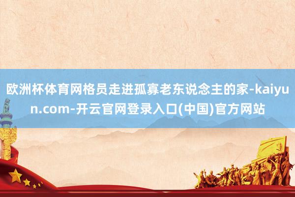 欧洲杯体育网格员走进孤寡老东说念主的家-kaiyun.com-开云官网登录入口(中国)官方网站