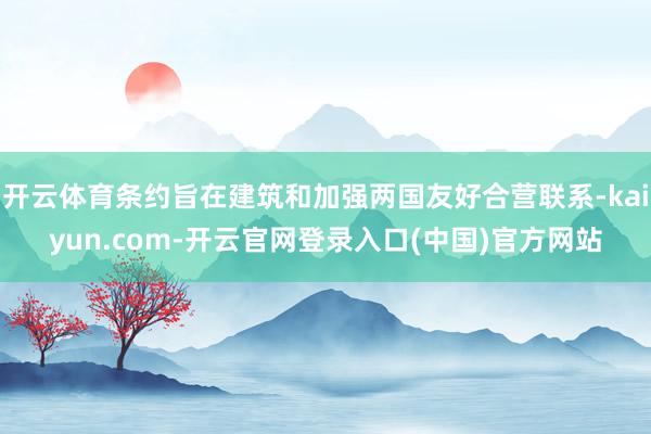 开云体育条约旨在建筑和加强两国友好合营联系-kaiyun.com-开云官网登录入口(中国)官方网站