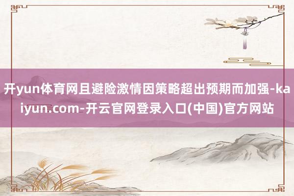 开yun体育网且避险激情因策略超出预期而加强-kaiyun.com-开云官网登录入口(中国)官方网站