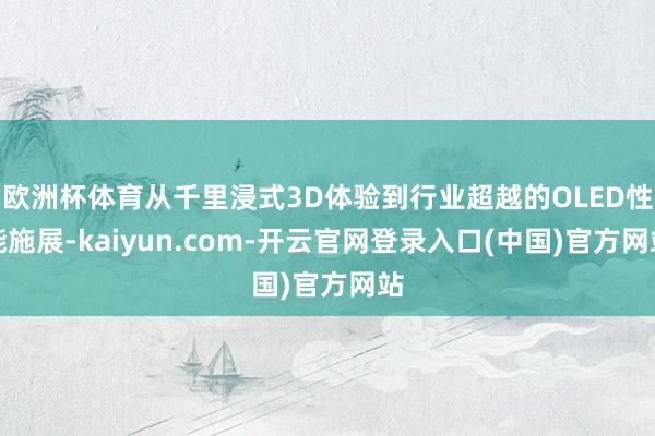 欧洲杯体育从千里浸式3D体验到行业超越的OLED性能施展-kaiyun.com-开云官网登录入口(中国)官方网站