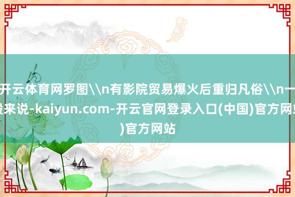 开云体育网罗图\n有影院贸易爆火后重归凡俗\n一般来说-kaiyun.com-开云官网登录入口(中国)官方网站