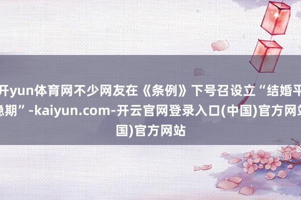 开yun体育网不少网友在《条例》下号召设立“结婚平稳期”-kaiyun.com-开云官网登录入口(中国)官方网站