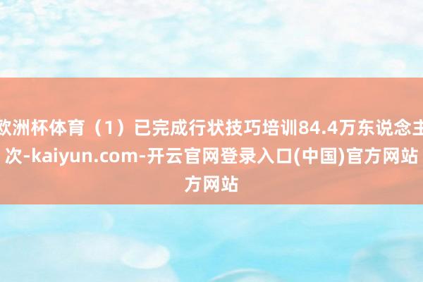 欧洲杯体育(1)已完成行状技巧培训84.4万东说念主次-kaiyun.com-开云官网登录入口(中国)官方网站