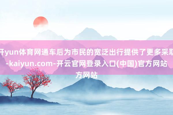 开yun体育网通车后为市民的宽泛出行提供了更多采取-kaiyun.com-开云官网登录入口(中国)官方网站
