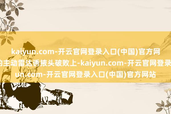 kaiyun.com-开云官网登录入口(中国)官方网站而巴军轰隆-15E的主动雷达诱掖头破败上-kaiyun.com-开云官网登录入口(中国)官方网站