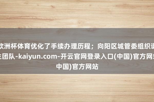 欧洲杯体育优化了手续办理历程;向阳区城管委组织诞生团队-kaiyun.com-开云官网登录入口(中国)官方网站
