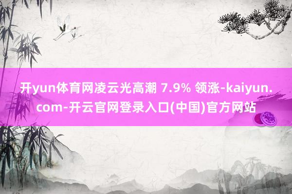 开yun体育网凌云光高潮 7.9% 领涨-kaiyun.com-开云官网登录入口(中国)官方网站