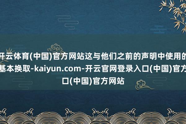 开云体育(中国)官方网站这与他们之前的声明中使用的措辞基本换取-kaiyun.com-开云官网登录入口(中国)官方网站