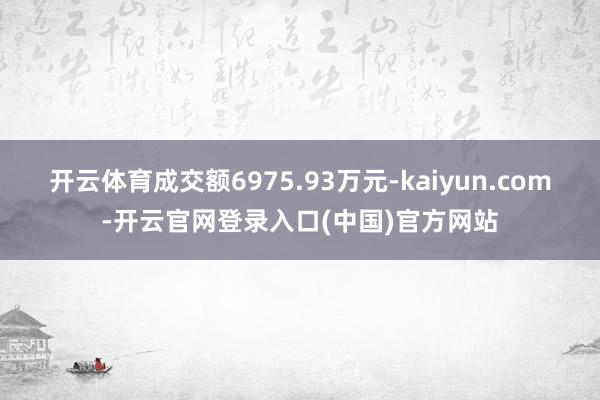 开云体育成交额6975.93万元-kaiyun.com-开云官网登录入口(中国)官方网站