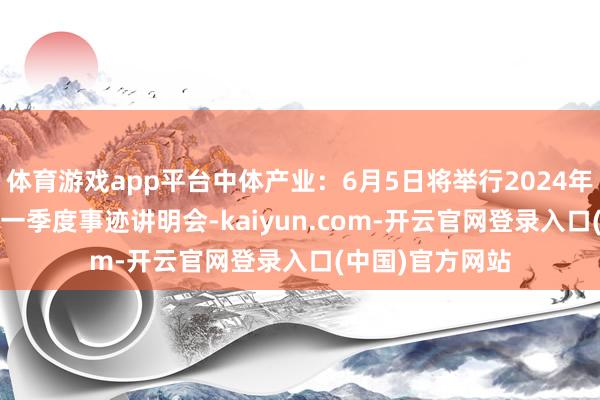 体育游戏app平台中体产业：6月5日将举行2024年度暨2025年第一季度事迹讲明会-kaiyun.com-开云官网登录入口(中国)官方网站