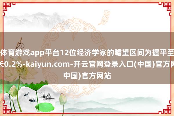 体育游戏app平台　　12位经济学家的瞻望区间为握平至增长0.2%-kaiyun.com-开云官网登录入口(中国)官方网站