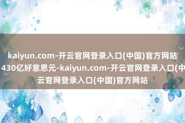 kaiyun.com-开云官网登录入口(中国)官方网站瞻望中值为1430亿好意思元-kaiyun.com-开云官网登录入口(中国)官方网站