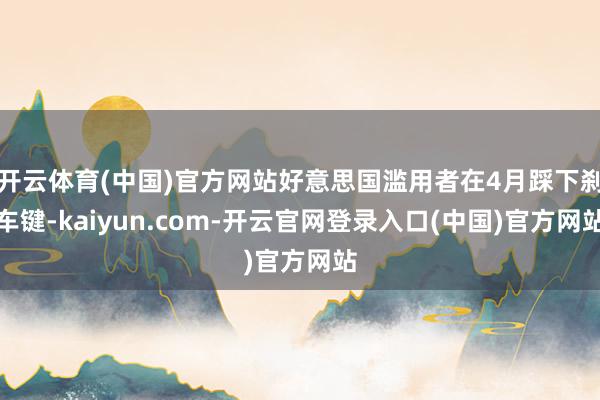 开云体育(中国)官方网站好意思国滥用者在4月踩下刹车键-kaiyun.com-开云官网登录入口(中国)官方网站