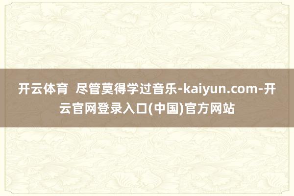 开云体育 尽管莫得学过音乐-kaiyun.com-开云官网登录入口(中国)官方网站
