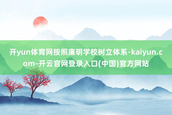 开yun体育网按照廉明学校树立体系-kaiyun.com-开云官网登录入口(中国)官方网站