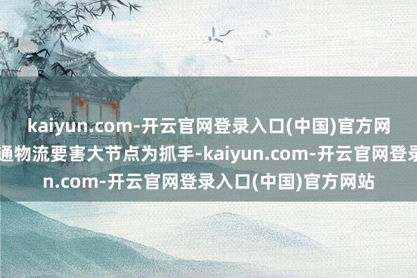 kaiyun.com-开云官网登录入口(中国)官方网站以打造寰宇抽象交通物流要害大节点为抓手-kaiyun.com-开云官网登录入口(中国)官方网站