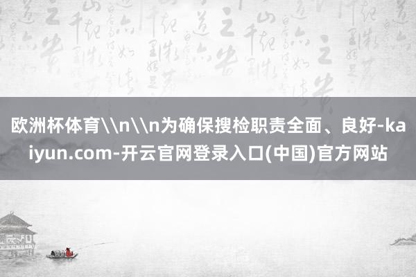 欧洲杯体育\n\n为确保搜检职责全面、良好-kaiyun.com-开云官网登录入口(中国)官方网站