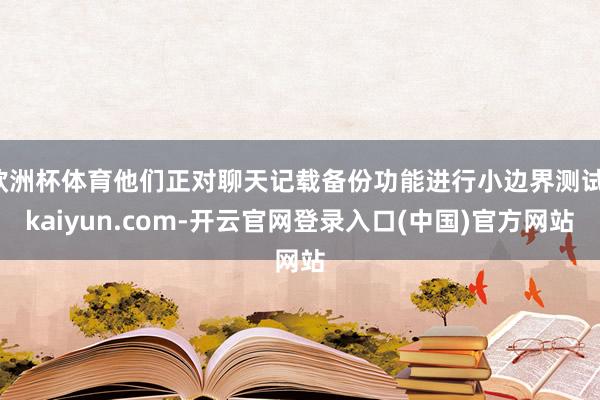 欧洲杯体育他们正对聊天记载备份功能进行小边界测试-kaiyun.com-开云官网登录入口(中国)官方网站