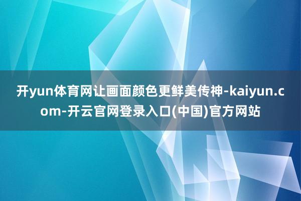 开yun体育网让画面颜色更鲜美传神-kaiyun.com-开云官网登录入口(中国)官方网站