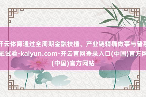 开云体育通过全周期金融扶植、产业链精确做事与普惠金融试验-kaiyun.com-开云官网登录入口(中国)官方网站