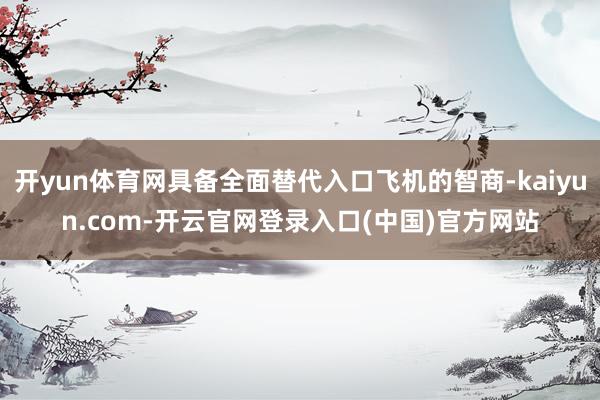 开yun体育网具备全面替代入口飞机的智商-kaiyun.com-开云官网登录入口(中国)官方网站