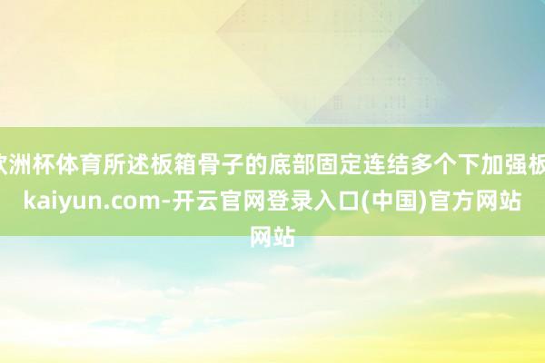 欧洲杯体育所述板箱骨子的底部固定连结多个下加强板-kaiyun.com-开云官网登录入口(中国)官方网站