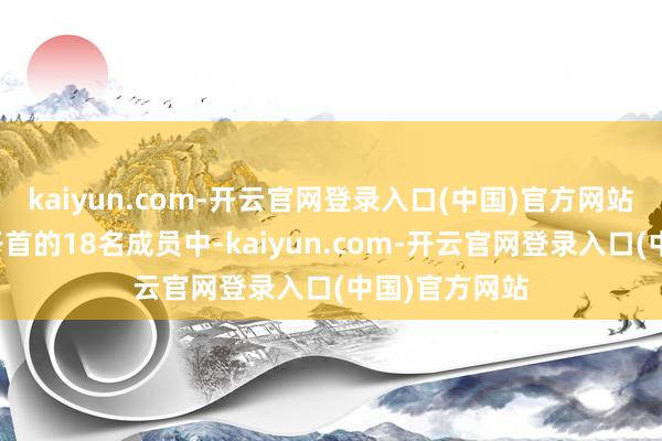 kaiyun.com-开云官网登录入口(中国)官方网站中央政事局开首的18名成员中-kaiyun.com-开云官网登录入口(中国)官方网站