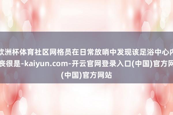 欧洲杯体育社区网格员在日常放哨中发现该足浴中心内沮丧很是-kaiyun.com-开云官网登录入口(中国)官方网站