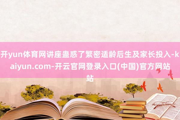 开yun体育网讲座蛊惑了繁密适龄后生及家长投入-kaiyun.com-开云官网登录入口(中国)官方网站