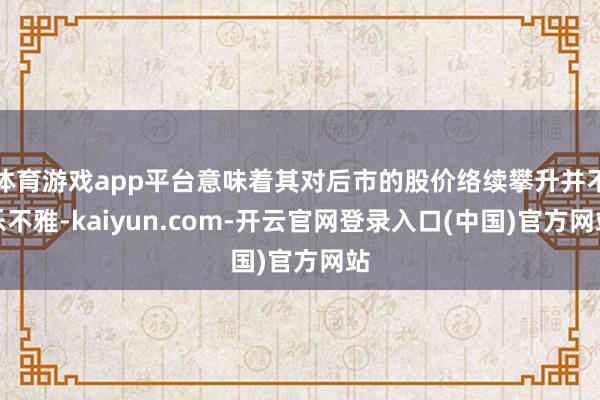 体育游戏app平台意味着其对后市的股价络续攀升并不乐不雅-kaiyun.com-开云官网登录入口(中国)官方网站