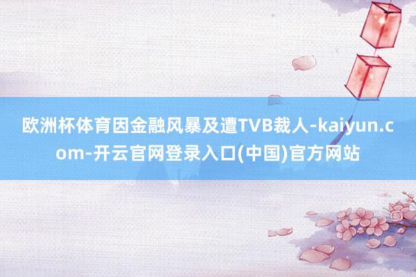 欧洲杯体育因金融风暴及遭TVB裁人-kaiyun.com-开云官网登录入口(中国)官方网站