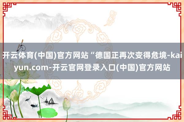 开云体育(中国)官方网站“德国正再次变得危境-kaiyun.com-开云官网登录入口(中国)官方网站