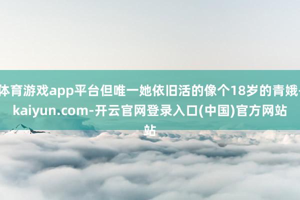体育游戏app平台但唯一她依旧活的像个18岁的青娥-kaiyun.com-开云官网登录入口(中国)官方网站