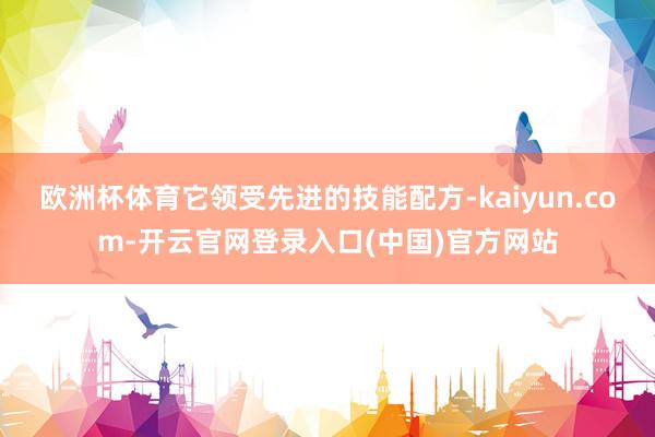 欧洲杯体育它领受先进的技能配方-kaiyun.com-开云官网登录入口(中国)官方网站
