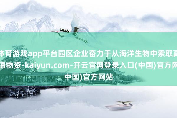 体育游戏app平台园区企业奋力于从海洋生物中索取高价值物资-kaiyun.com-开云官网登录入口(中国)官方网站