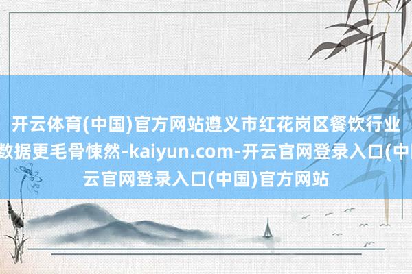 开云体育(中国)官方网站　　遵义市红花岗区餐饮行业商会的调研数据更毛骨悚然-kaiyun.com-开云官网登录入口(中国)官方网站