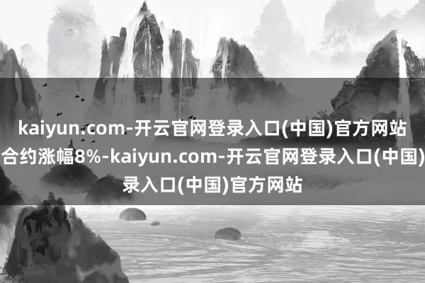 kaiyun.com-开云官网登录入口(中国)官方网站其中主力合约涨幅8%-kaiyun.com-开云官网登录入口(中国)官方网站