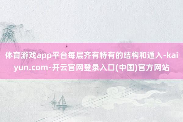体育游戏app平台每层齐有特有的结构和遁入-kaiyun.com-开云官网登录入口(中国)官方网站